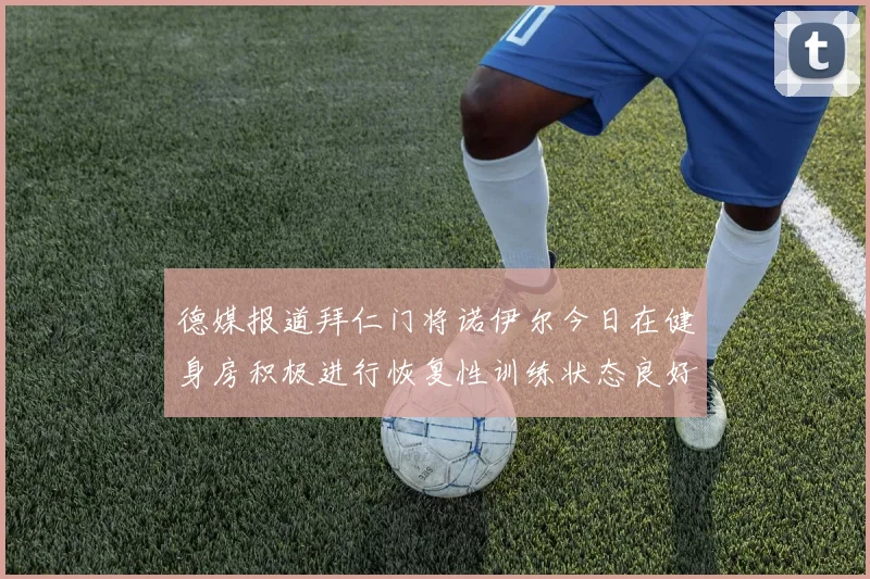 德媒报道拜仁门将诺伊尔今日在健身房积极进行恢复性训练状态良好