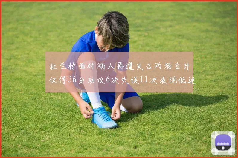 杜兰特面对湖人再遭夹击两场合计仅得36分助攻6次失误11次表现低迷