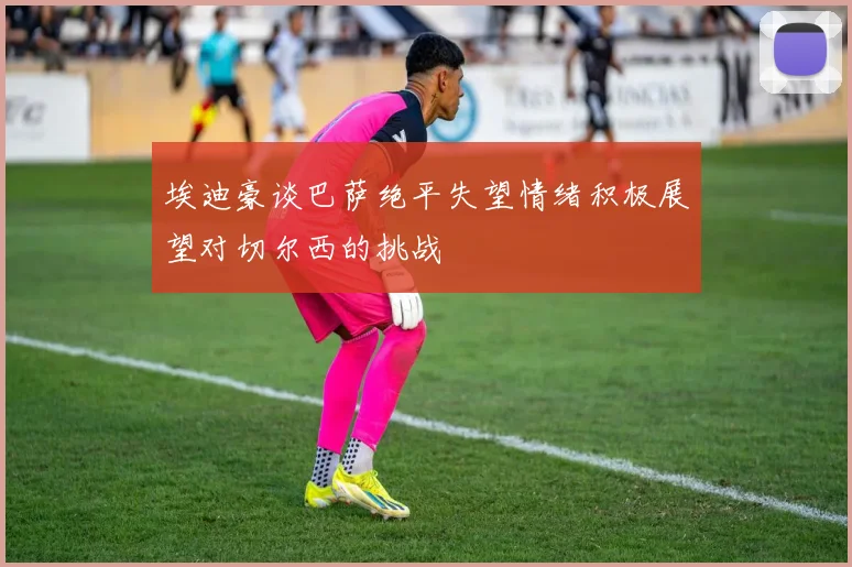 埃迪豪谈巴萨绝平失望情绪积极展望对切尔西的挑战