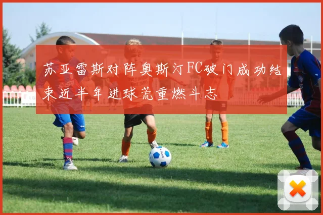 苏亚雷斯对阵奥斯汀FC破门成功结束近半年进球荒重燃斗志