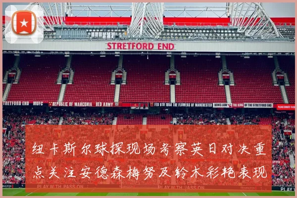 纽卡斯尔球探现场考察英日对决重点关注安德森梅努及铃木彩艳表现