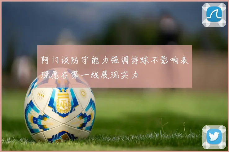 阿门谈防守能力强调持球不影响表现愿在第一线展现实力
