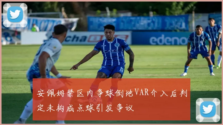 安佩姆禁区内争球倒地VAR介入后判定未构成点球引发争议