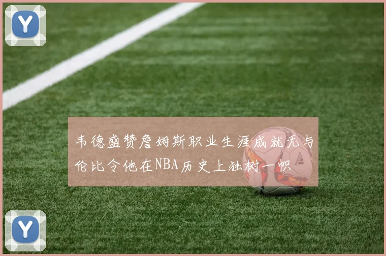 韦德盛赞詹姆斯职业生涯成就无与伦比令他在NBA历史上独树一帜