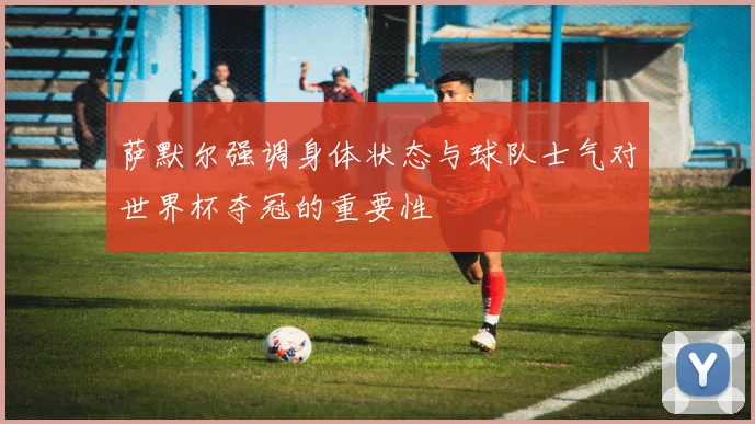 萨默尔强调身体状态与球队士气对世界杯夺冠的重要性