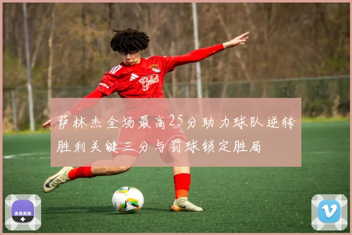 萨林杰全场最高25分助力球队逆转胜利关键三分与罚球锁定胜局