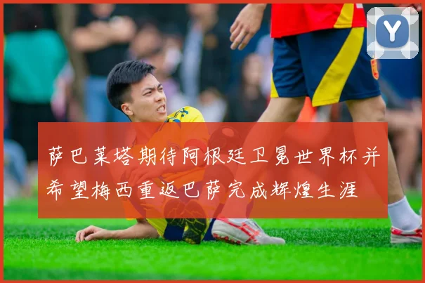 萨巴莱塔期待阿根廷卫冕世界杯并希望梅西重返巴萨完成辉煌生涯