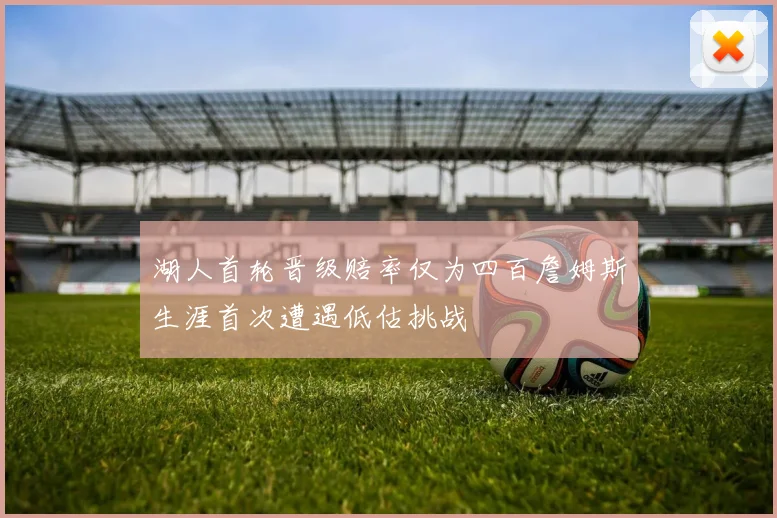 湖人首轮晋级赔率仅为四百詹姆斯生涯首次遭遇低估挑战