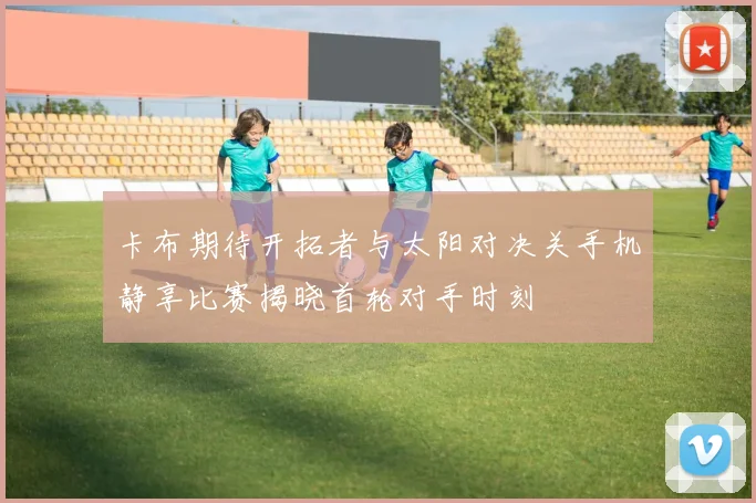 卡布期待开拓者与太阳对决关手机静享比赛揭晓首轮对手时刻