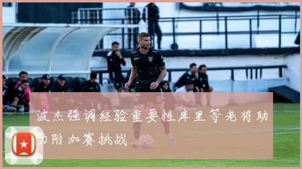 波杰强调经验重要性库里等老将助力附加赛挑战