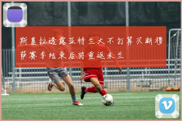 斯基拉透露亚特兰大不打算买断穆萨赛季结束后将重返米兰