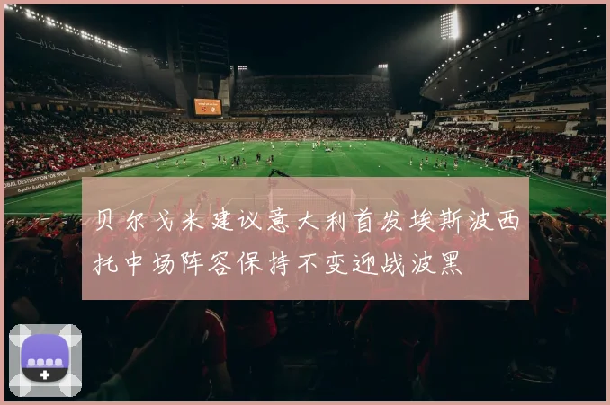 贝尔戈米建议意大利首发埃斯波西托中场阵容保持不变迎战波黑