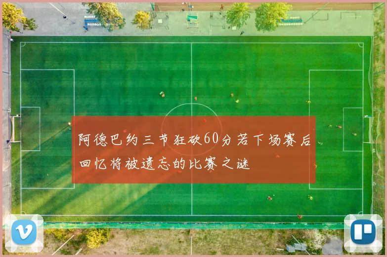 阿德巴约三节狂砍60分若下场赛后回忆将被遗忘的比赛之谜