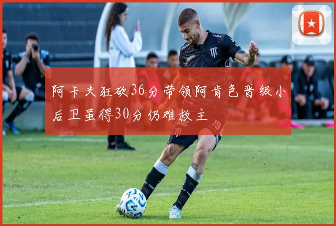 阿卡夫狂砍36分带领阿肯色晋级小后卫虽得30分仍难救主