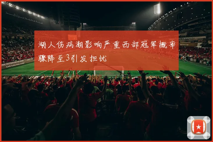 湖人伤病潮影响严重西部冠军概率骤降至3引发担忧