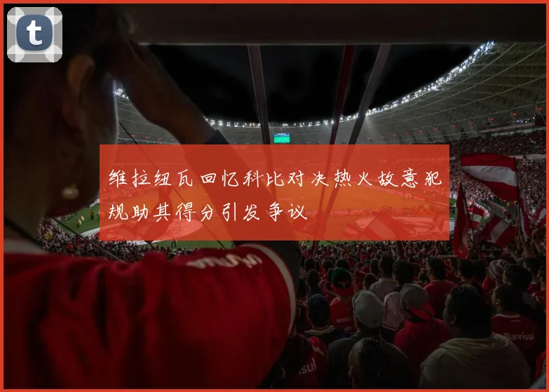 维拉纽瓦回忆科比对决热火故意犯规助其得分引发争议