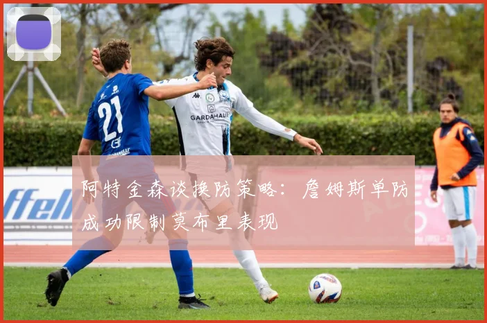 阿特金森谈换防策略：詹姆斯单防成功限制莫布里表现