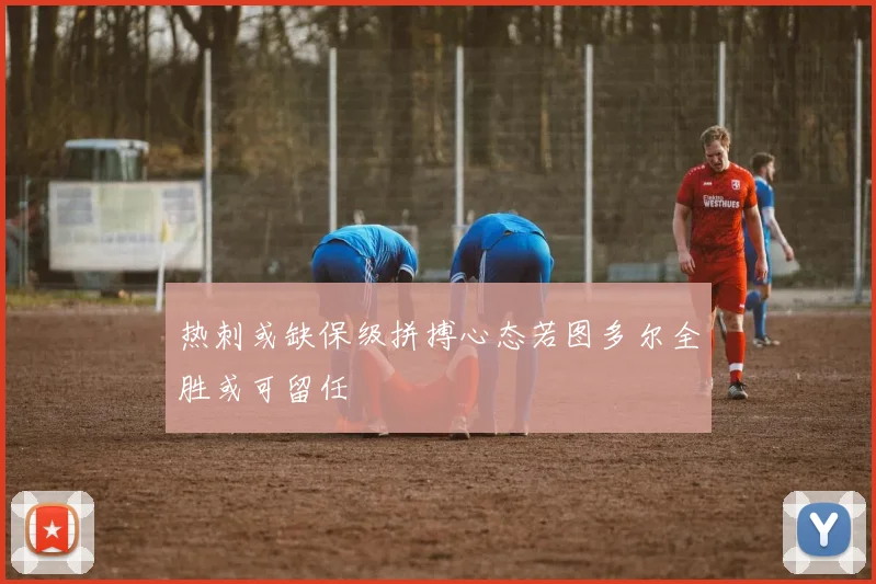 热刺或缺保级拼搏心态若图多尔全胜或可留任