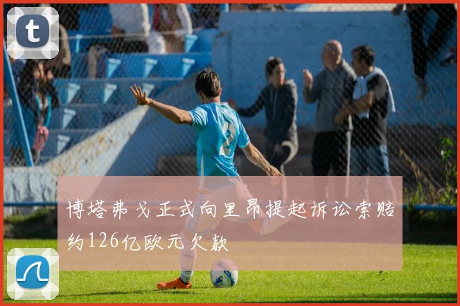 博塔弗戈正式向里昂提起诉讼索赔约126亿欧元欠款