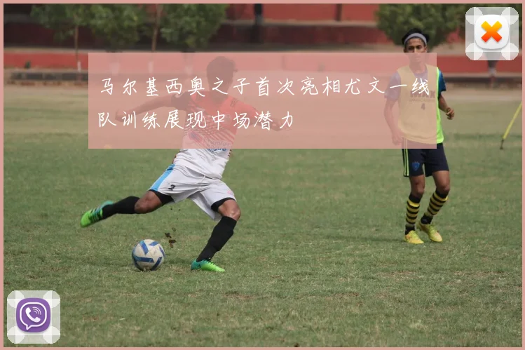 马尔基西奥之子首次亮相尤文一线队训练展现中场潜力