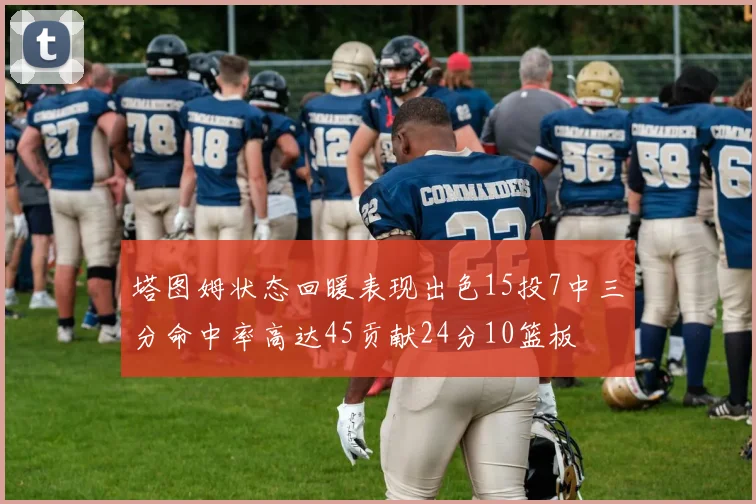 塔图姆状态回暖表现出色15投7中三分命中率高达45贡献24分10篮板