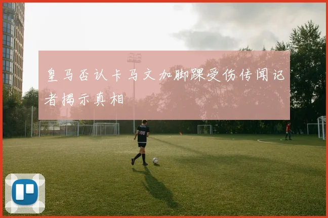 皇马否认卡马文加脚踝受伤传闻记者揭示真相