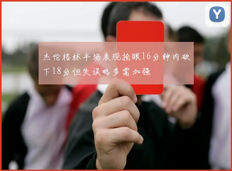 杰伦格林半场表现抢眼16分钟内砍下18分但失误略多需加强