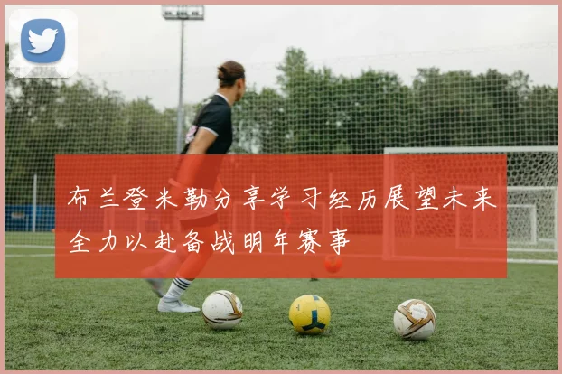 布兰登米勒分享学习经历展望未来全力以赴备战明年赛事