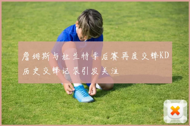 詹姆斯与杜兰特季后赛再度交锋KD历史交锋记录引发关注