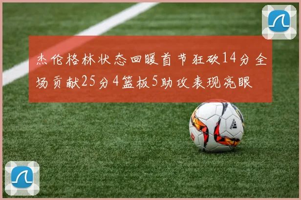 杰伦格林状态回暖首节狂砍14分全场贡献25分4篮板5助攻表现亮眼