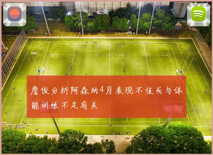 詹俊分析阿森纳4月表现不佳或与体能训练不足有关