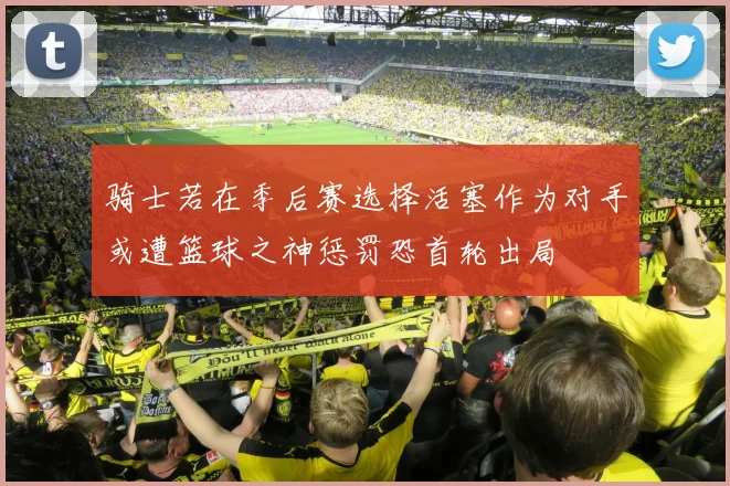 骑士若在季后赛选择活塞作为对手或遭篮球之神惩罚恐首轮出局