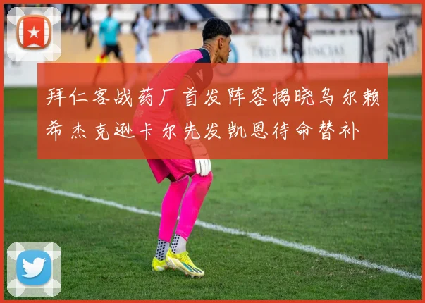 拜仁客战药厂首发阵容揭晓乌尔赖希杰克逊卡尔先发凯恩待命替补