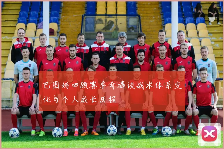 巴图姆回顾赛季奇遇谈战术体系变化与个人成长历程