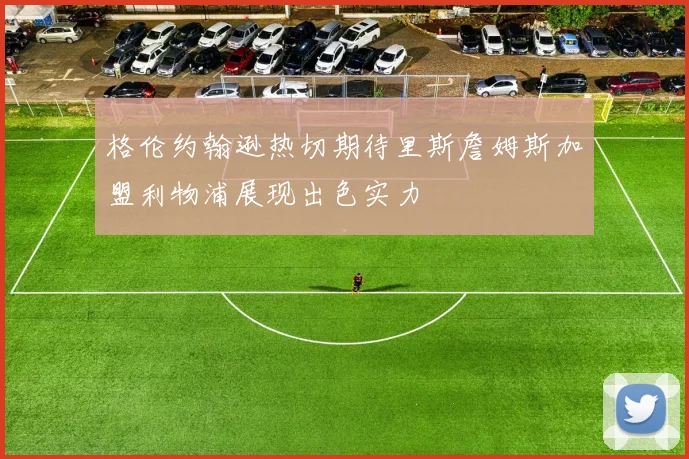 格伦约翰逊热切期待里斯詹姆斯加盟利物浦展现出色实力