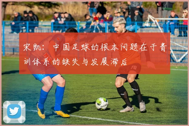 宋凯：中国足球的根本问题在于青训体系的缺失与发展滞后