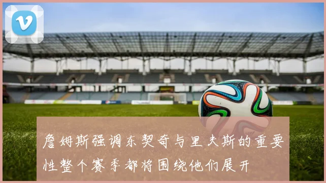 詹姆斯强调东契奇与里夫斯的重要性整个赛季都将围绕他们展开